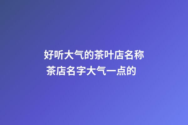 好听大气的茶叶店名称 茶店名字大气一点的-第1张-店铺起名-玄机派